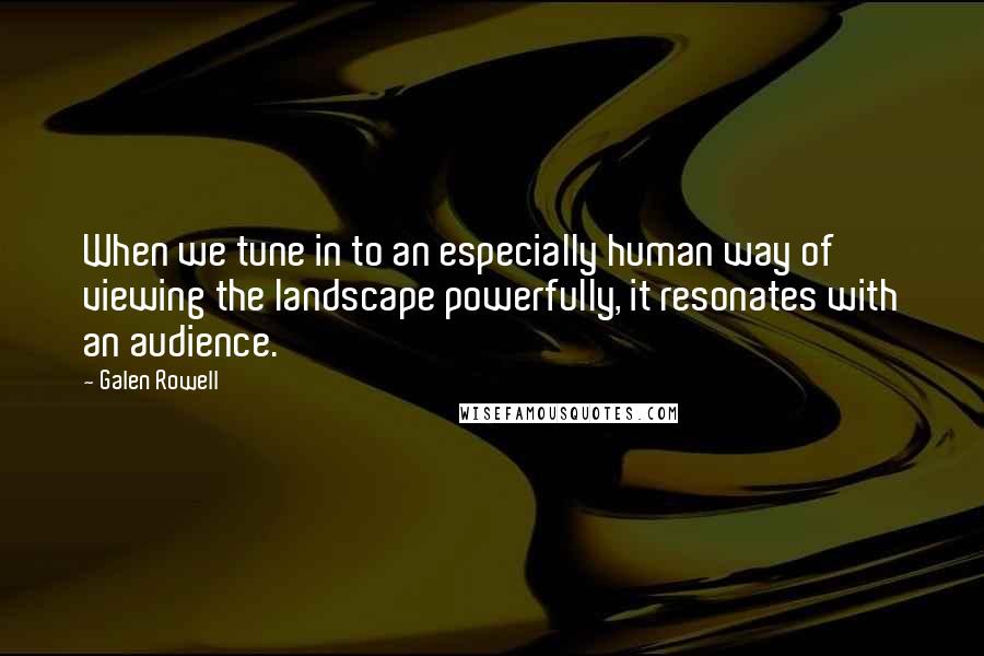 Galen Rowell Quotes: When we tune in to an especially human way of viewing the landscape powerfully, it resonates with an audience.
