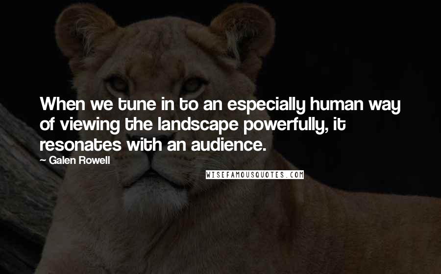 Galen Rowell Quotes: When we tune in to an especially human way of viewing the landscape powerfully, it resonates with an audience.