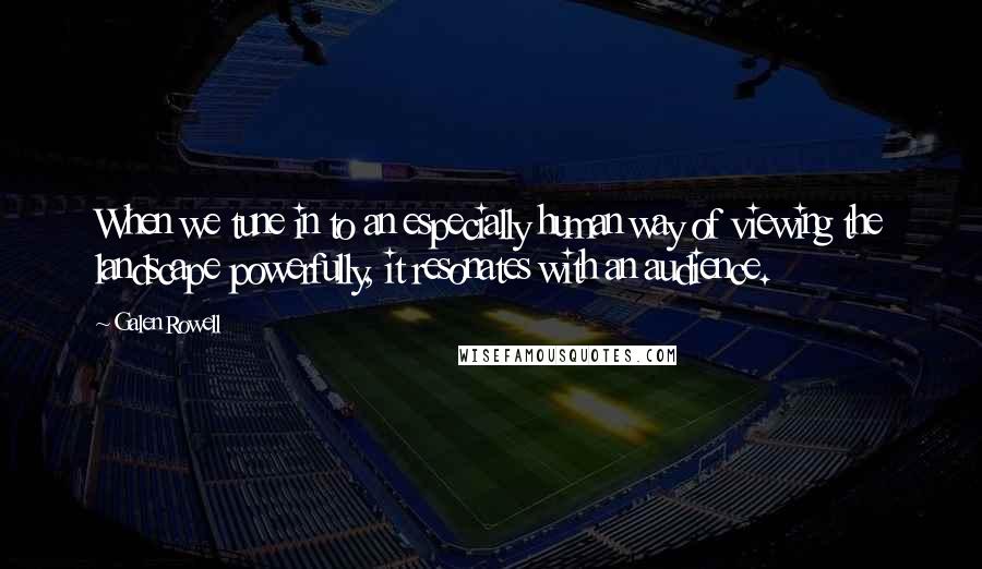Galen Rowell Quotes: When we tune in to an especially human way of viewing the landscape powerfully, it resonates with an audience.