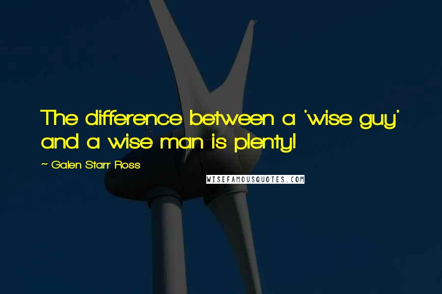 Galen Starr Ross Quotes: The difference between a 'wise guy' and a wise man is plenty!