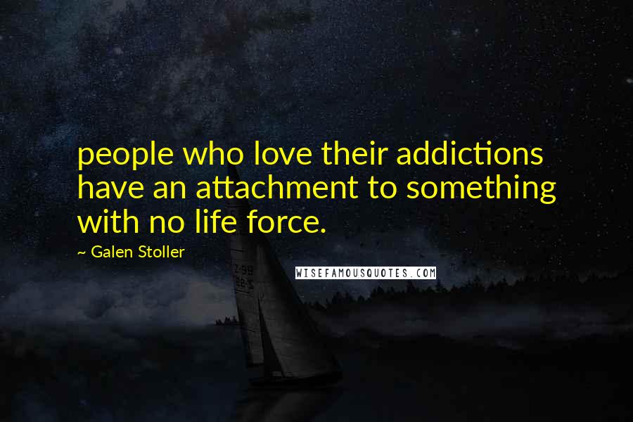 Galen Stoller Quotes: people who love their addictions have an attachment to something with no life force.