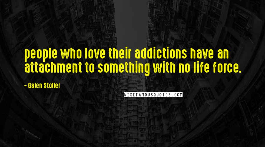 Galen Stoller Quotes: people who love their addictions have an attachment to something with no life force.