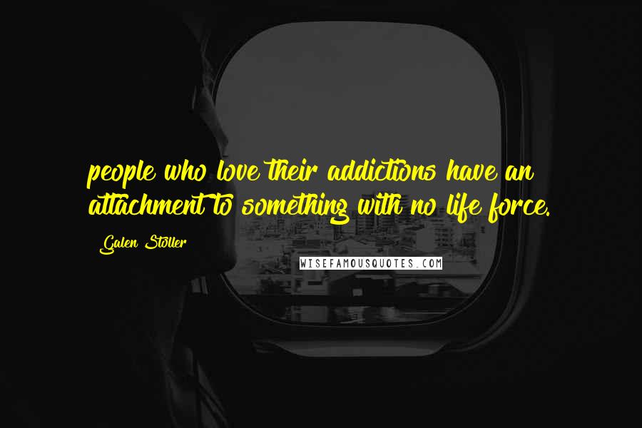 Galen Stoller Quotes: people who love their addictions have an attachment to something with no life force.