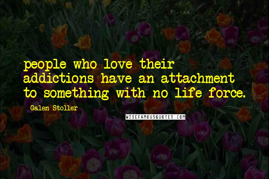 Galen Stoller Quotes: people who love their addictions have an attachment to something with no life force.