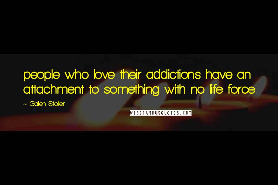 Galen Stoller Quotes: people who love their addictions have an attachment to something with no life force.