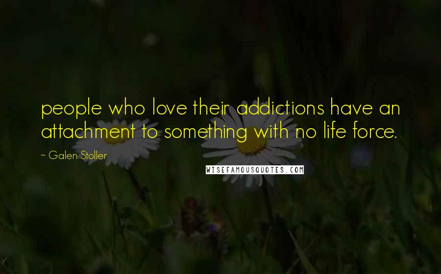 Galen Stoller Quotes: people who love their addictions have an attachment to something with no life force.