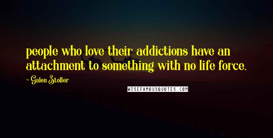 Galen Stoller Quotes: people who love their addictions have an attachment to something with no life force.