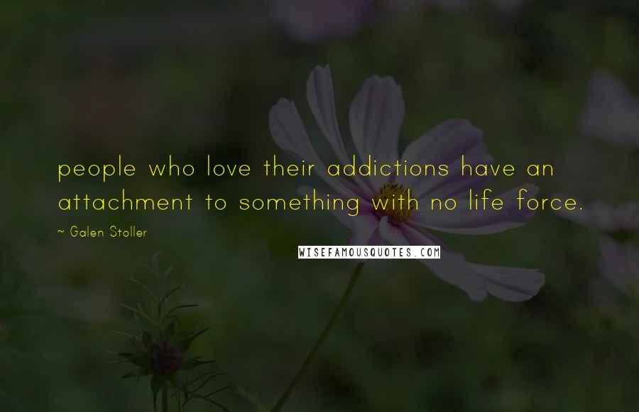 Galen Stoller Quotes: people who love their addictions have an attachment to something with no life force.