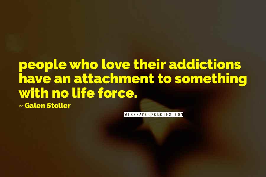 Galen Stoller Quotes: people who love their addictions have an attachment to something with no life force.