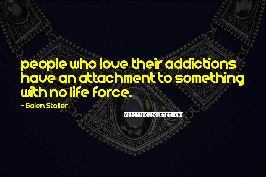 Galen Stoller Quotes: people who love their addictions have an attachment to something with no life force.