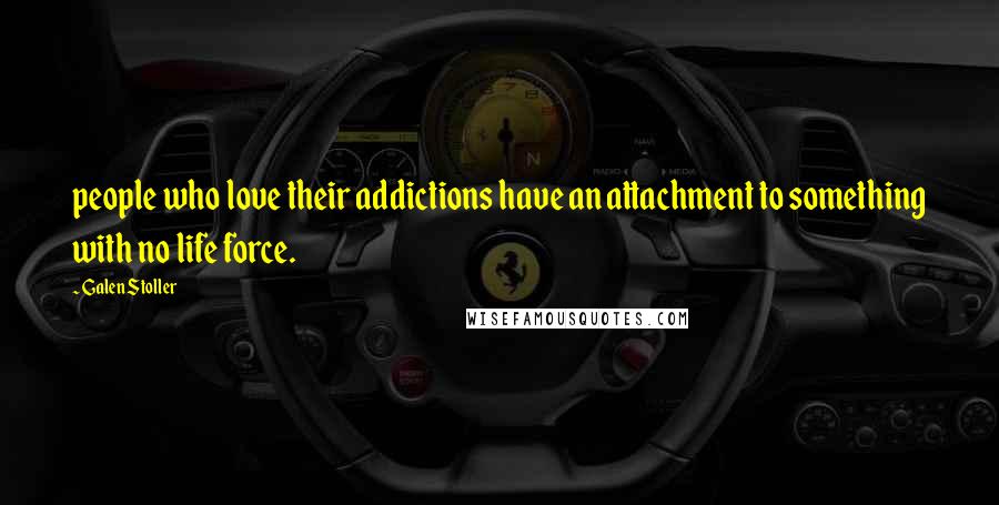 Galen Stoller Quotes: people who love their addictions have an attachment to something with no life force.