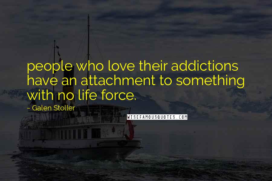 Galen Stoller Quotes: people who love their addictions have an attachment to something with no life force.