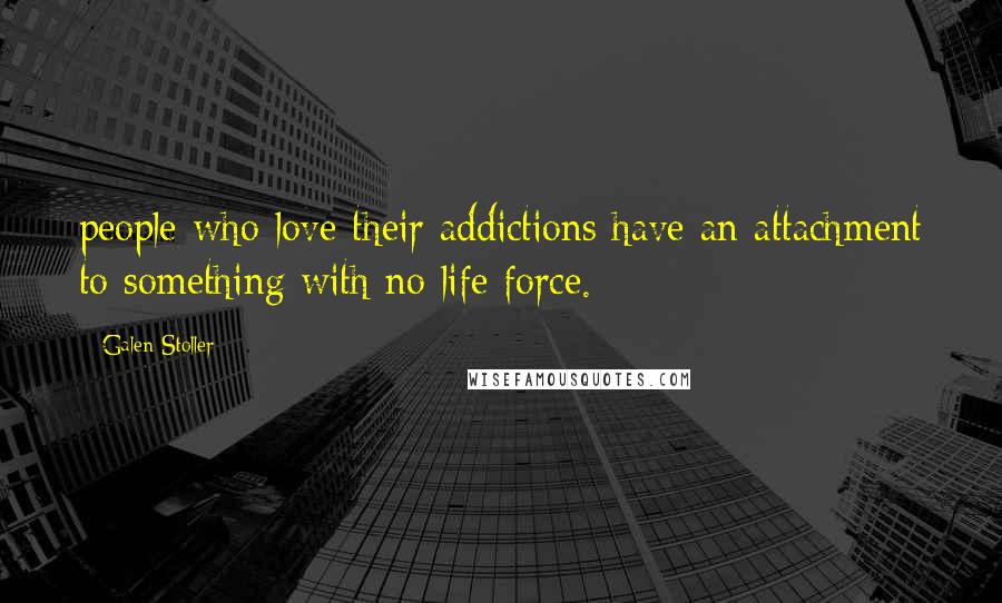 Galen Stoller Quotes: people who love their addictions have an attachment to something with no life force.