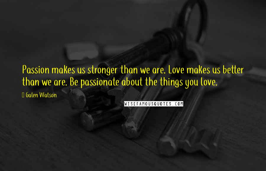 Galen Watson Quotes: Passion makes us stronger than we are. Love makes us better than we are. Be passionate about the things you love.
