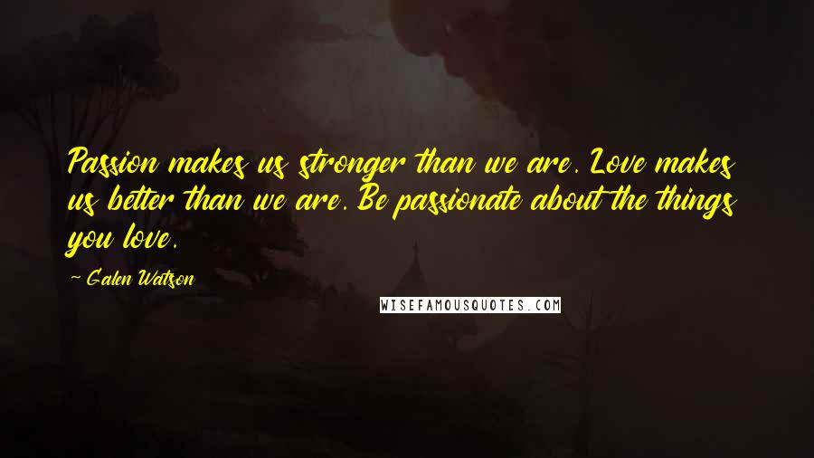 Galen Watson Quotes: Passion makes us stronger than we are. Love makes us better than we are. Be passionate about the things you love.