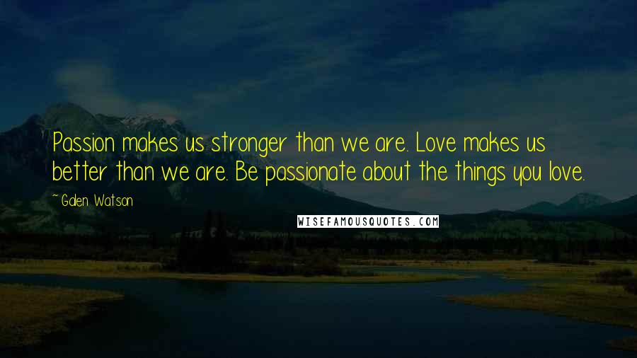 Galen Watson Quotes: Passion makes us stronger than we are. Love makes us better than we are. Be passionate about the things you love.
