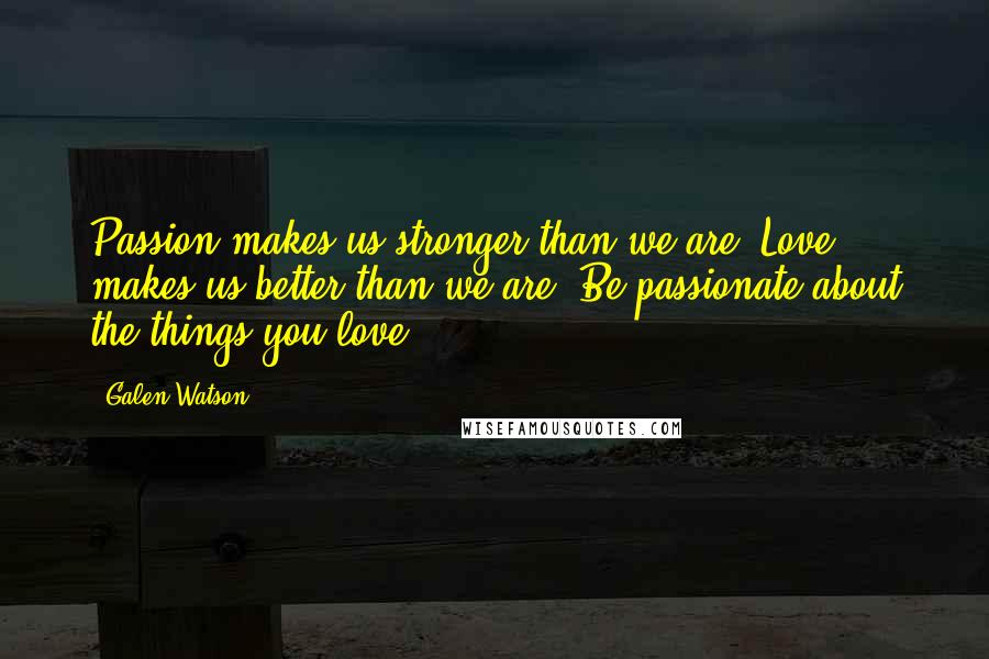 Galen Watson Quotes: Passion makes us stronger than we are. Love makes us better than we are. Be passionate about the things you love.