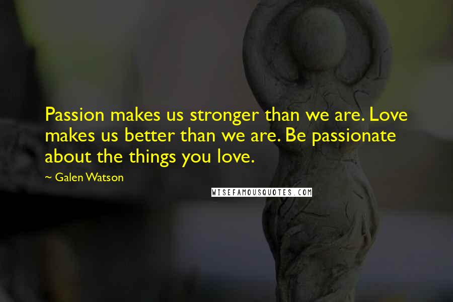 Galen Watson Quotes: Passion makes us stronger than we are. Love makes us better than we are. Be passionate about the things you love.