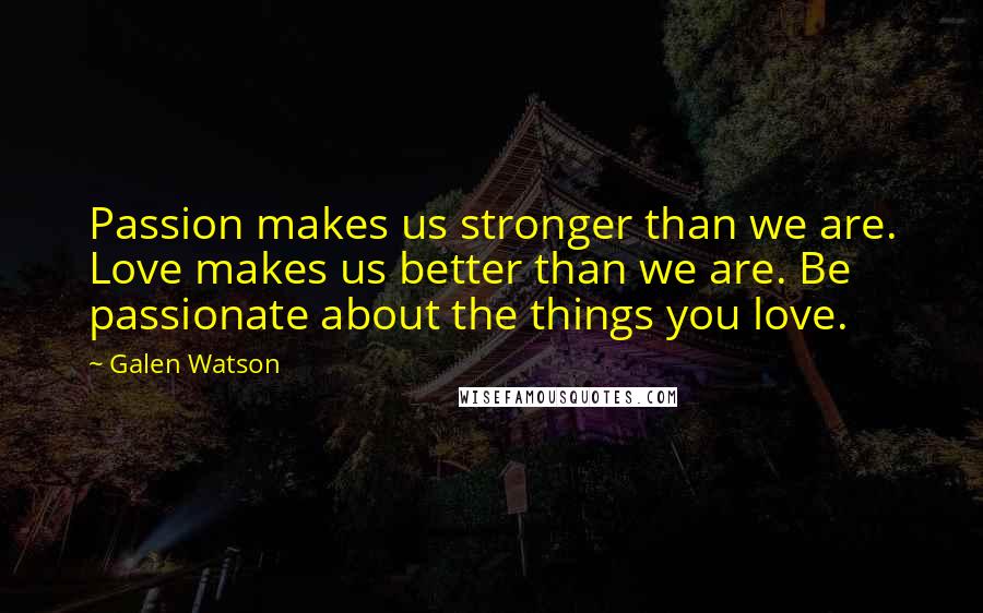 Galen Watson Quotes: Passion makes us stronger than we are. Love makes us better than we are. Be passionate about the things you love.