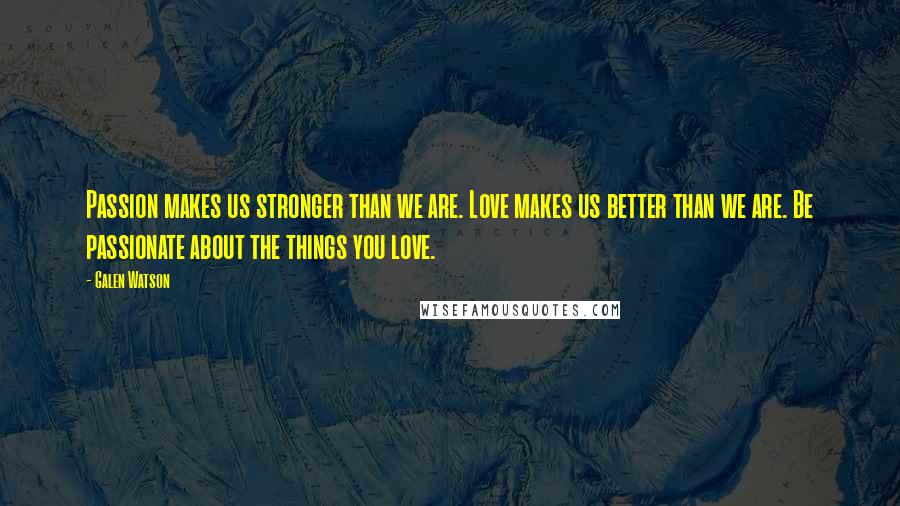 Galen Watson Quotes: Passion makes us stronger than we are. Love makes us better than we are. Be passionate about the things you love.