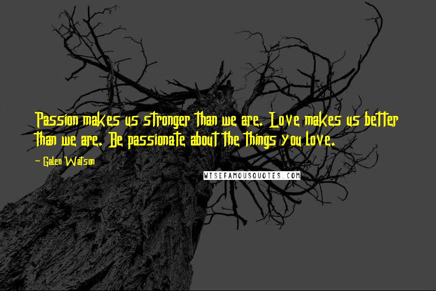 Galen Watson Quotes: Passion makes us stronger than we are. Love makes us better than we are. Be passionate about the things you love.