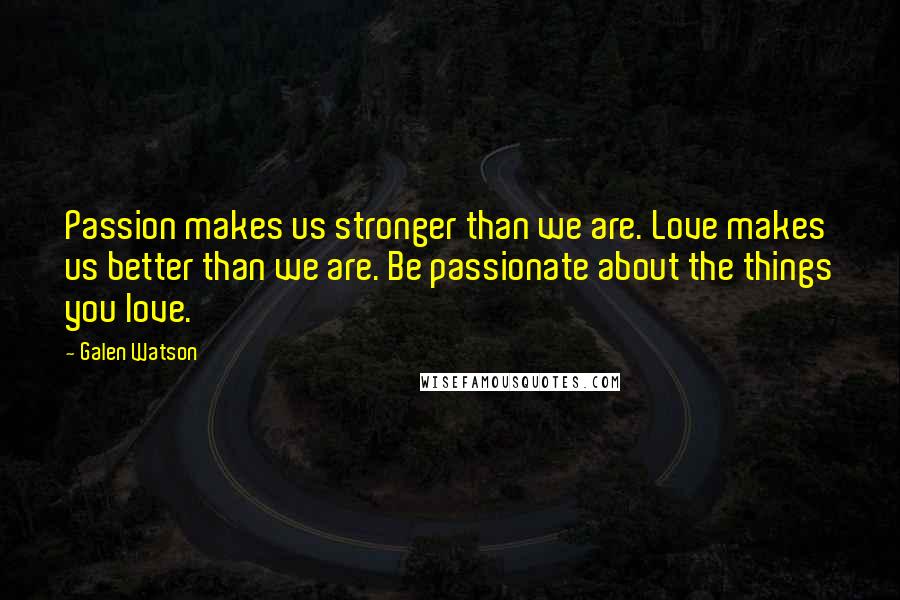 Galen Watson Quotes: Passion makes us stronger than we are. Love makes us better than we are. Be passionate about the things you love.