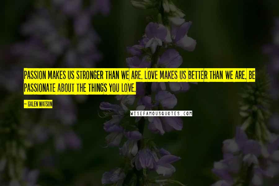 Galen Watson Quotes: Passion makes us stronger than we are. Love makes us better than we are. Be passionate about the things you love.