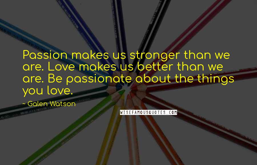 Galen Watson Quotes: Passion makes us stronger than we are. Love makes us better than we are. Be passionate about the things you love.