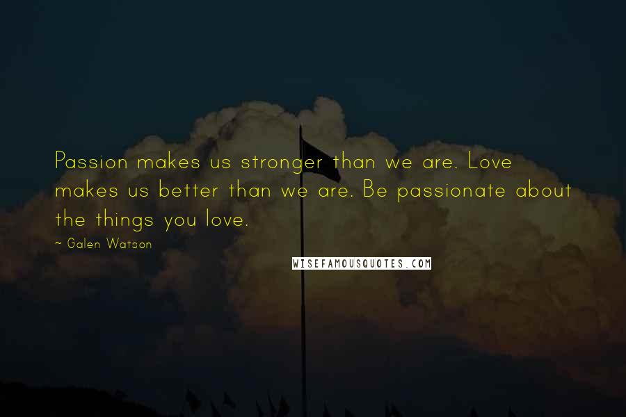 Galen Watson Quotes: Passion makes us stronger than we are. Love makes us better than we are. Be passionate about the things you love.