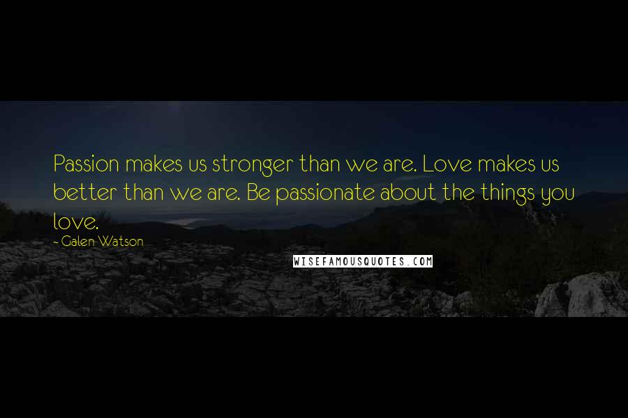 Galen Watson Quotes: Passion makes us stronger than we are. Love makes us better than we are. Be passionate about the things you love.