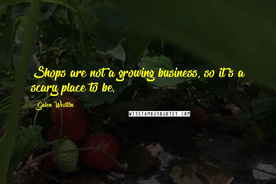 Galen Weston Quotes: Shops are not a growing business, so it's a scary place to be.
