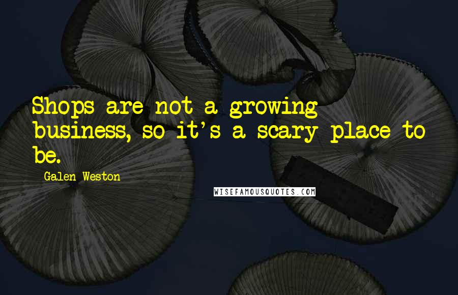 Galen Weston Quotes: Shops are not a growing business, so it's a scary place to be.