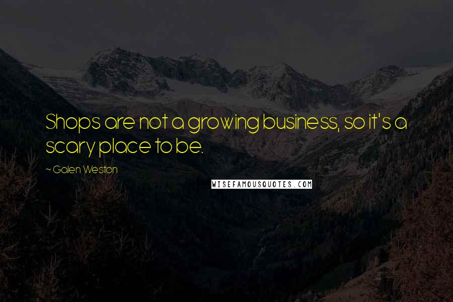 Galen Weston Quotes: Shops are not a growing business, so it's a scary place to be.
