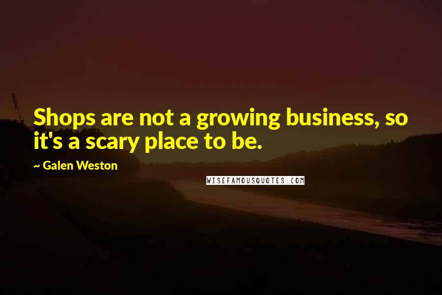Galen Weston Quotes: Shops are not a growing business, so it's a scary place to be.