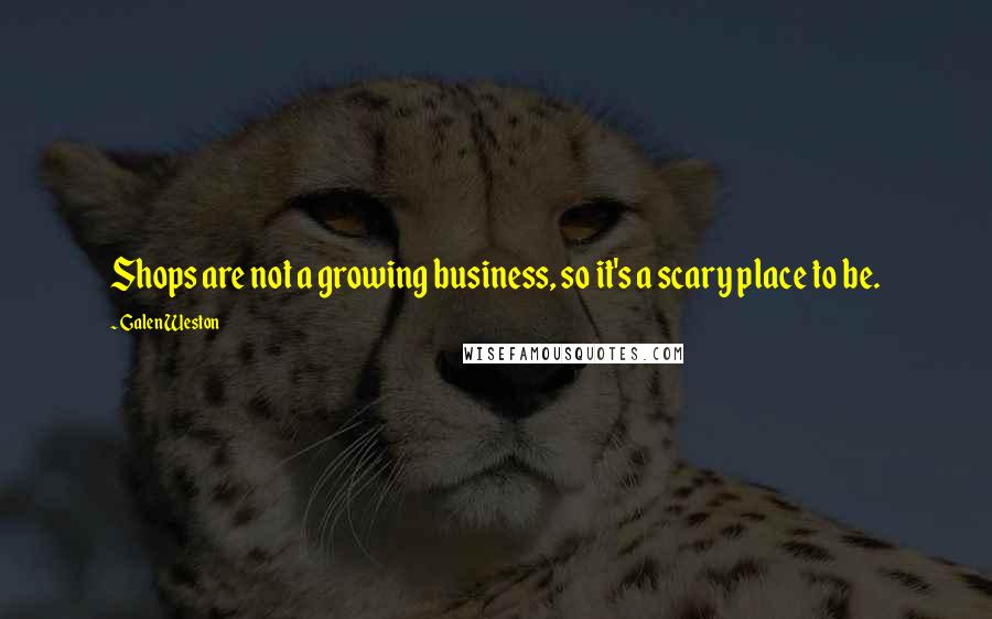 Galen Weston Quotes: Shops are not a growing business, so it's a scary place to be.