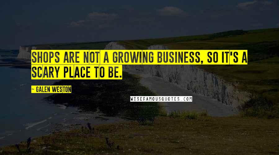 Galen Weston Quotes: Shops are not a growing business, so it's a scary place to be.