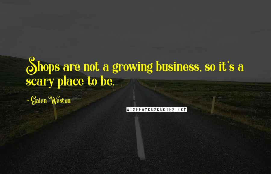 Galen Weston Quotes: Shops are not a growing business, so it's a scary place to be.