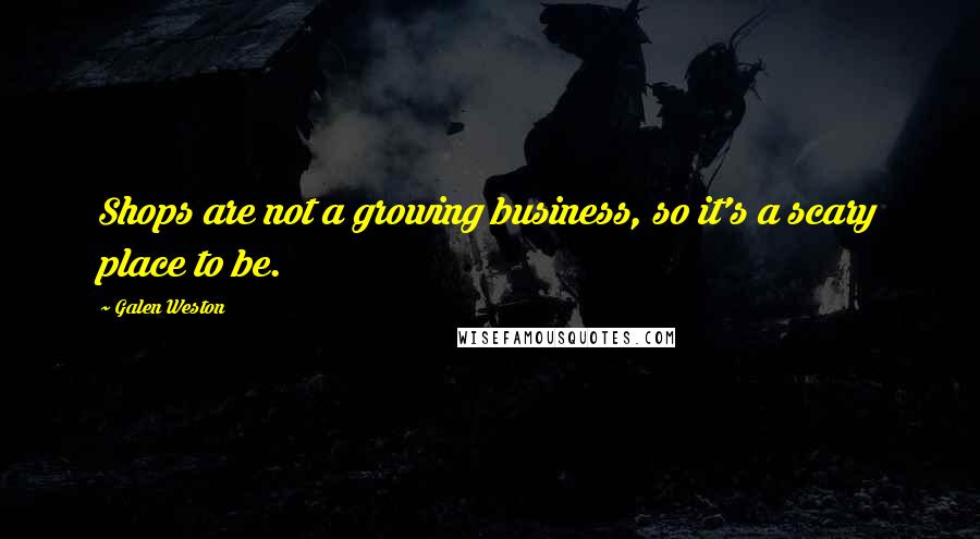 Galen Weston Quotes: Shops are not a growing business, so it's a scary place to be.