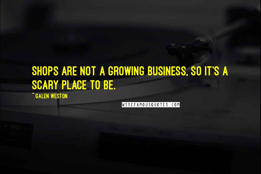 Galen Weston Quotes: Shops are not a growing business, so it's a scary place to be.