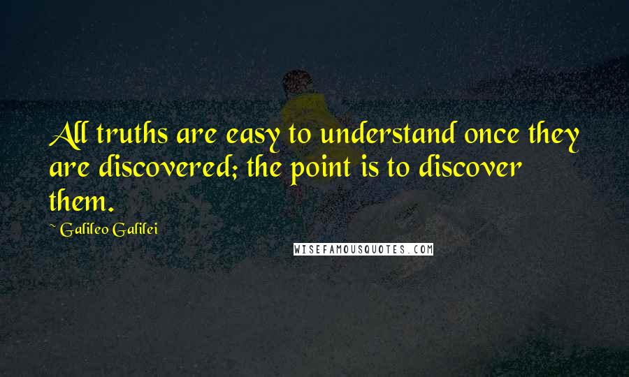 Galileo Galilei Quotes: All truths are easy to understand once they are discovered; the point is to discover them.