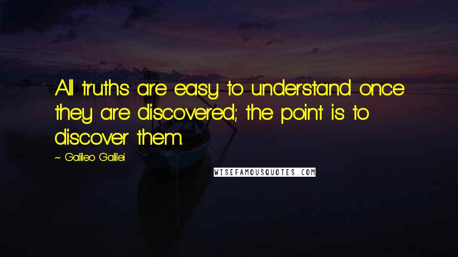 Galileo Galilei Quotes: All truths are easy to understand once they are discovered; the point is to discover them.