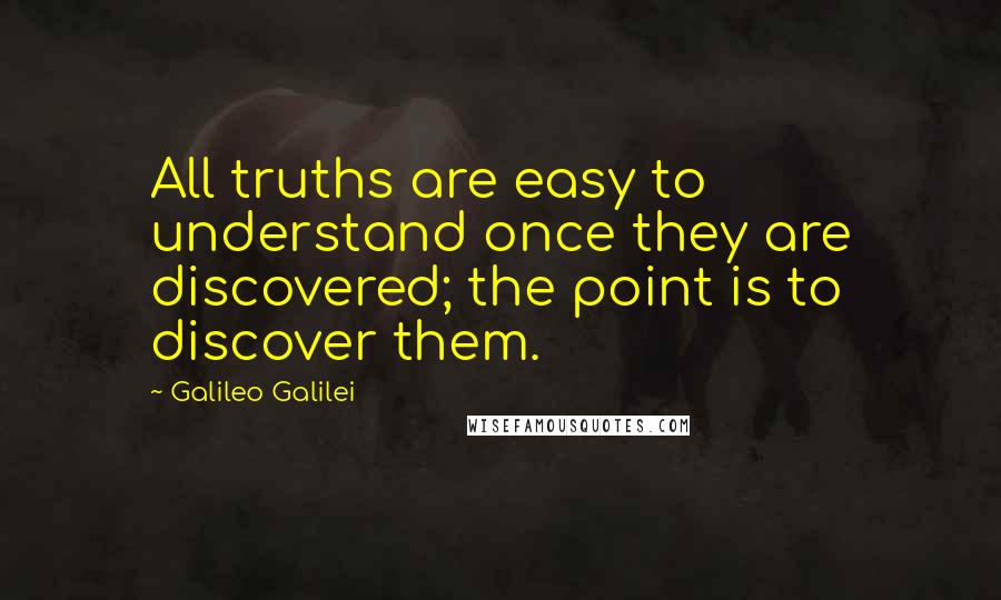 Galileo Galilei Quotes: All truths are easy to understand once they are discovered; the point is to discover them.