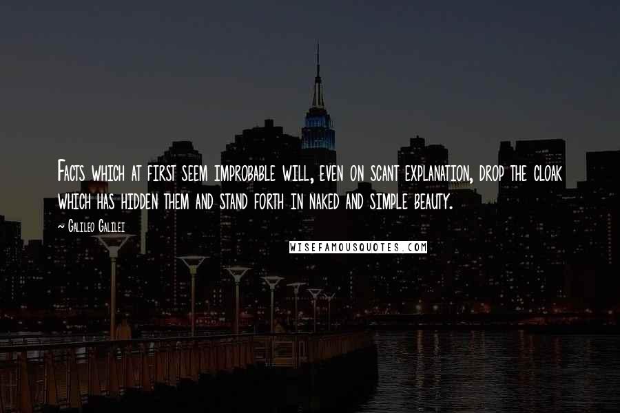 Galileo Galilei Quotes: Facts which at first seem improbable will, even on scant explanation, drop the cloak which has hidden them and stand forth in naked and simple beauty.