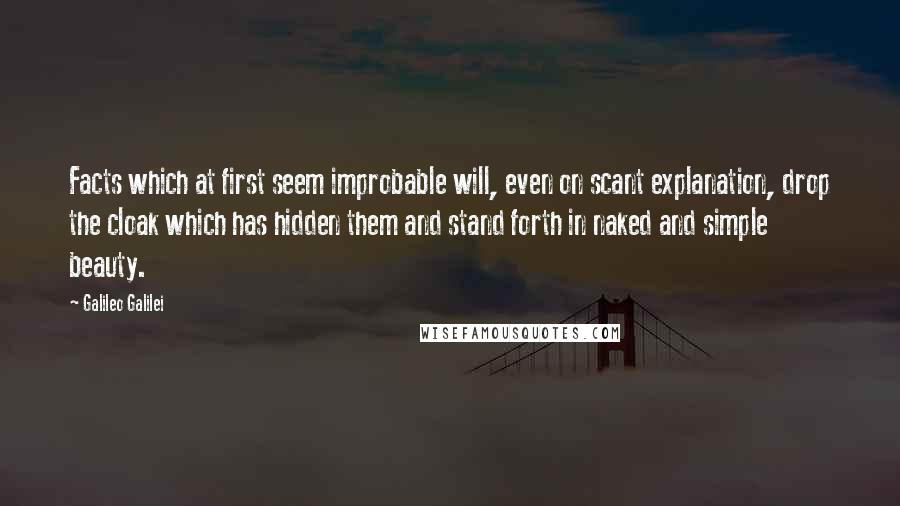 Galileo Galilei Quotes: Facts which at first seem improbable will, even on scant explanation, drop the cloak which has hidden them and stand forth in naked and simple beauty.