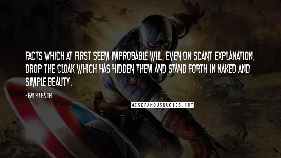 Galileo Galilei Quotes: Facts which at first seem improbable will, even on scant explanation, drop the cloak which has hidden them and stand forth in naked and simple beauty.