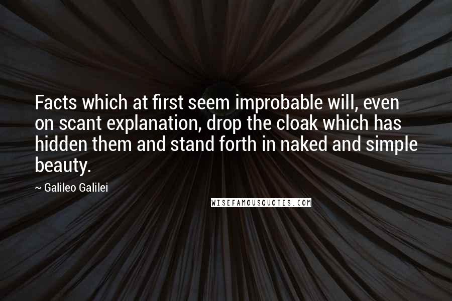 Galileo Galilei Quotes: Facts which at first seem improbable will, even on scant explanation, drop the cloak which has hidden them and stand forth in naked and simple beauty.