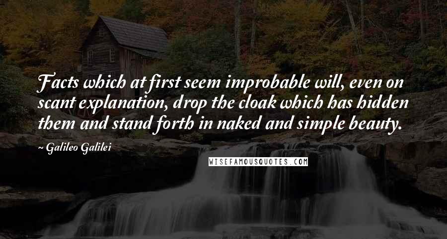 Galileo Galilei Quotes: Facts which at first seem improbable will, even on scant explanation, drop the cloak which has hidden them and stand forth in naked and simple beauty.