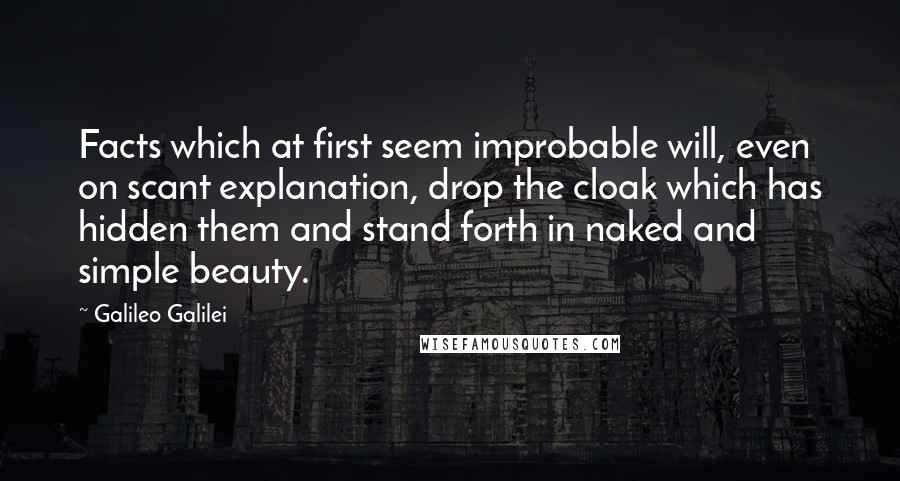 Galileo Galilei Quotes: Facts which at first seem improbable will, even on scant explanation, drop the cloak which has hidden them and stand forth in naked and simple beauty.