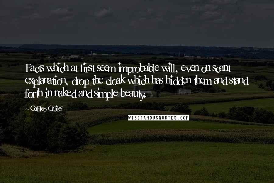 Galileo Galilei Quotes: Facts which at first seem improbable will, even on scant explanation, drop the cloak which has hidden them and stand forth in naked and simple beauty.