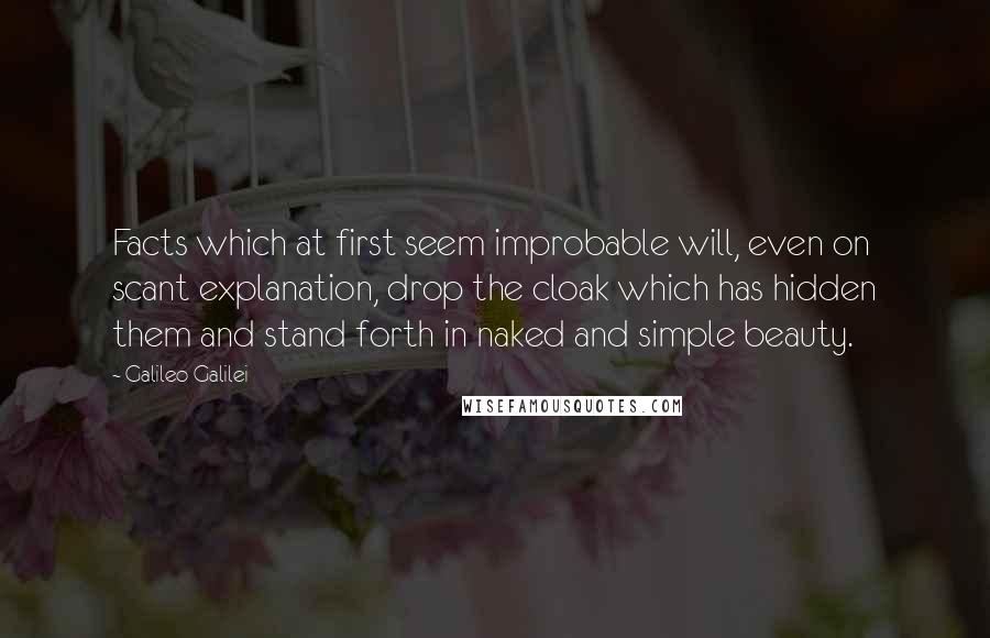 Galileo Galilei Quotes: Facts which at first seem improbable will, even on scant explanation, drop the cloak which has hidden them and stand forth in naked and simple beauty.